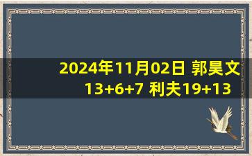 2024年11月02日 郭昊文13+6+7 利夫19+13 韦瑟斯庞33+11+6 同曦力克青岛